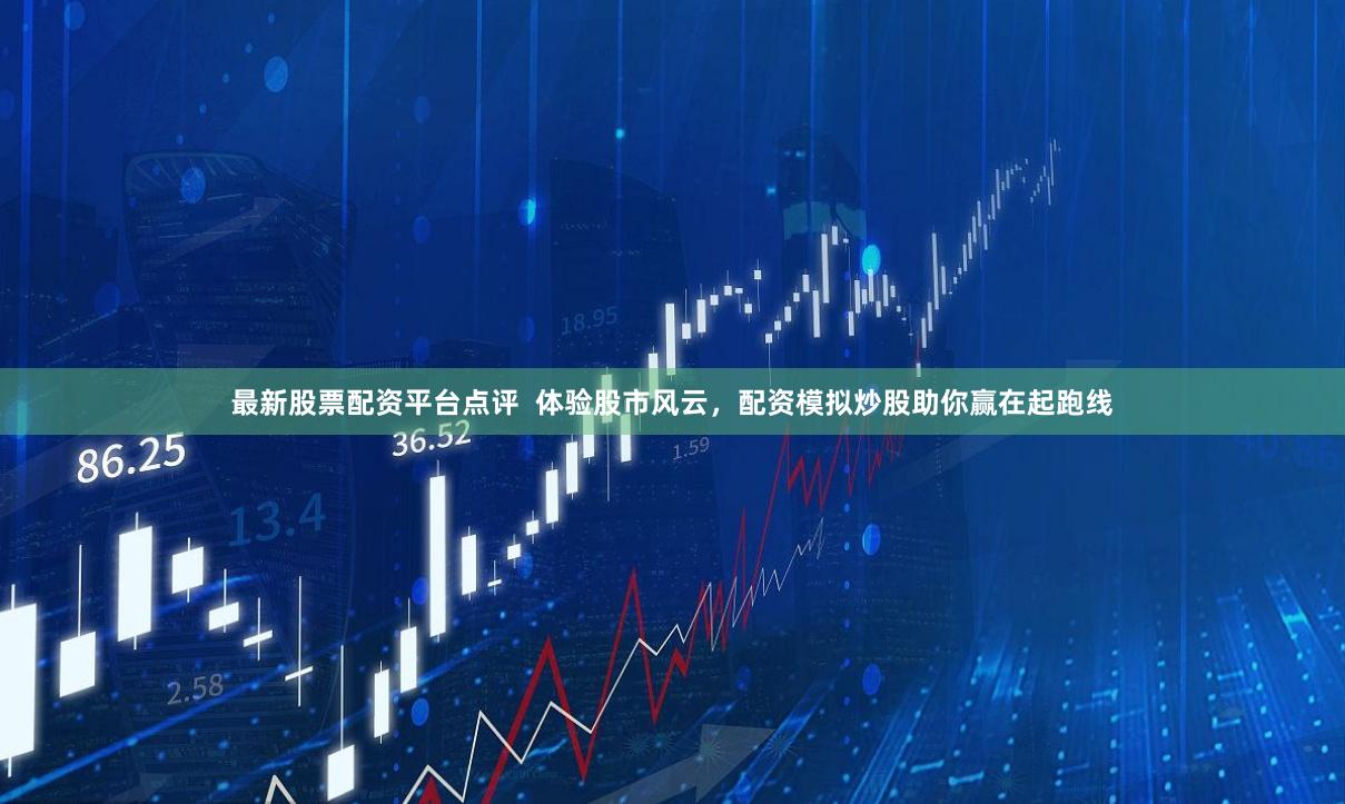 最新股票配資平臺點評  體驗股市風云，配資模擬炒股助你贏在起跑線