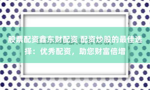 股票配資鑫東財配資 配資炒股的最佳選擇：優秀配資，助您財富倍增