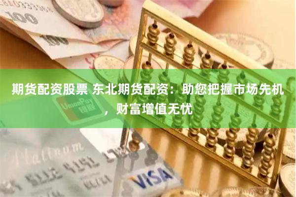 期貨配資股票 東北期貨配資：助您把握市場先機(jī)，財富增值無憂