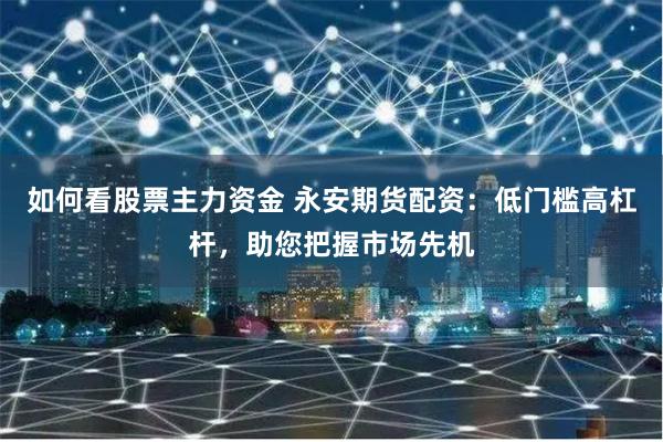 如何看股票主力資金 永安期貨配資：低門檻高杠桿，助您把握市場先機