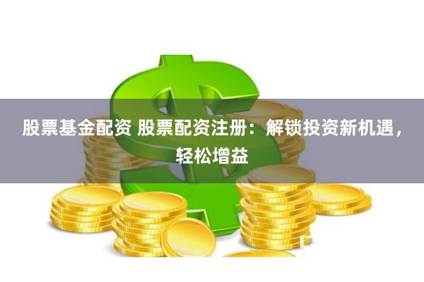 股票基金配資 股票配資注冊(cè)：解鎖投資新機(jī)遇，輕松增益