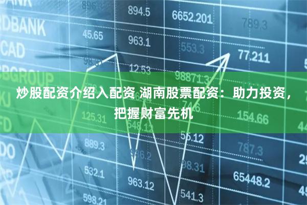 炒股配資介紹入配資 湖南股票配資：助力投資，把握財富先機(jī)