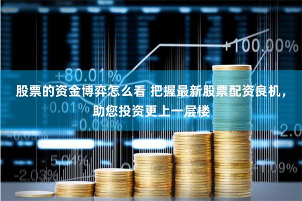 股票的資金博弈怎么看 把握最新股票配資良機，助您投資更上一層樓