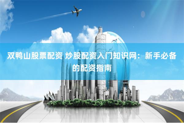 雙鴨山股票配資 炒股配資入門知識(shí)網(wǎng)：新手必備的配資指南