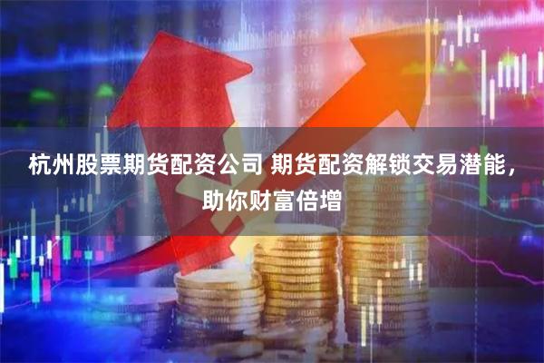 杭州股票期貨配資公司 期貨配資解鎖交易潛能，助你財富倍增
