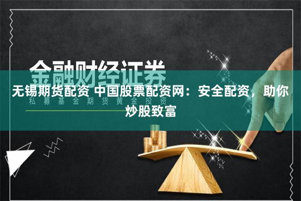 無錫期貨配資 中國股票配資網：安全配資，助你炒股致富