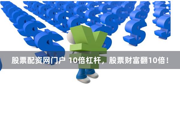 股票配資網門戶 10倍杠桿，股票財富翻10倍！