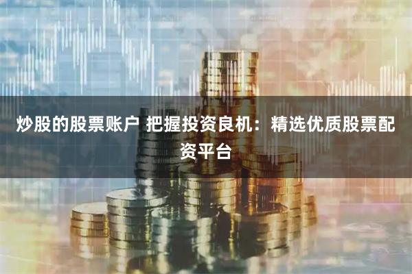 炒股的股票賬戶 把握投資良機:精選優質股票配資平臺