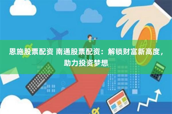 恩施股票配資 南通股票配資：解鎖財富新高度，助力投資夢想