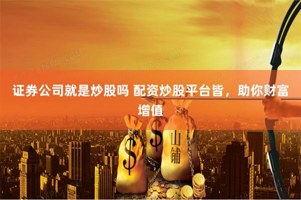 證券公司就是炒股嗎 配資炒股平臺皆，助你財富增值