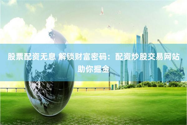 股票配資無(wú)息 解鎖財(cái)富密碼：配資炒股交易網(wǎng)站助你掘金
