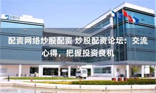 配資網(wǎng)絡(luò)炒股配資 炒股配資論壇：交流心得，把握投資良機(jī)
